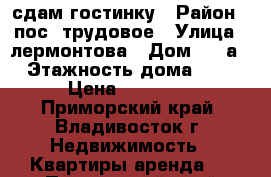 сдам гостинку › Район ­ пос. трудовое › Улица ­ лермонтова › Дом ­ 79а › Этажность дома ­ 9 › Цена ­ 12 000 - Приморский край, Владивосток г. Недвижимость » Квартиры аренда   . Приморский край,Владивосток г.